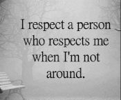 i respect a person who respects me when I'm not around